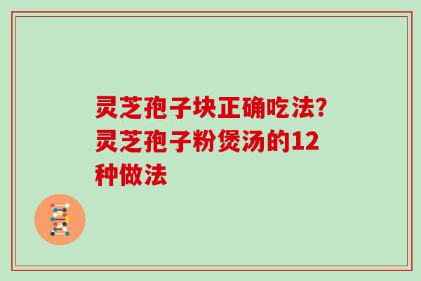 灵芝孢子块正确吃法？灵芝孢子粉煲汤的12种做法