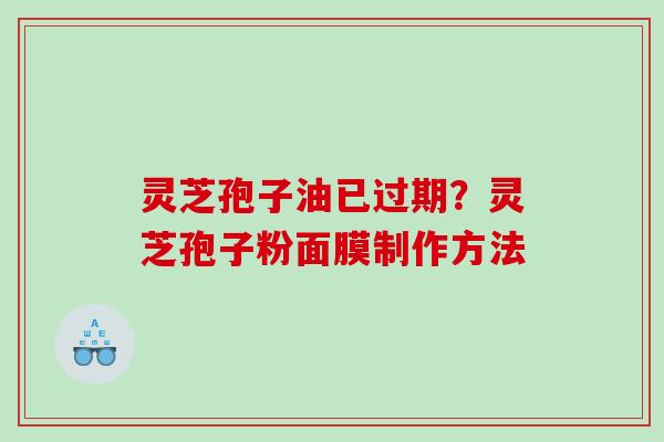 灵芝孢子油已过期？灵芝孢子粉面膜制作方法