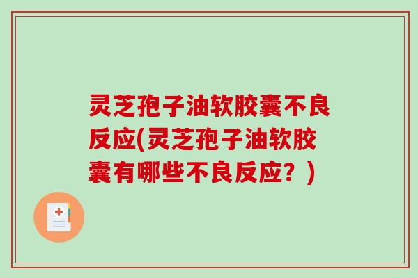 灵芝孢子油软胶囊不良反应(灵芝孢子油软胶囊有哪些不良反应？)