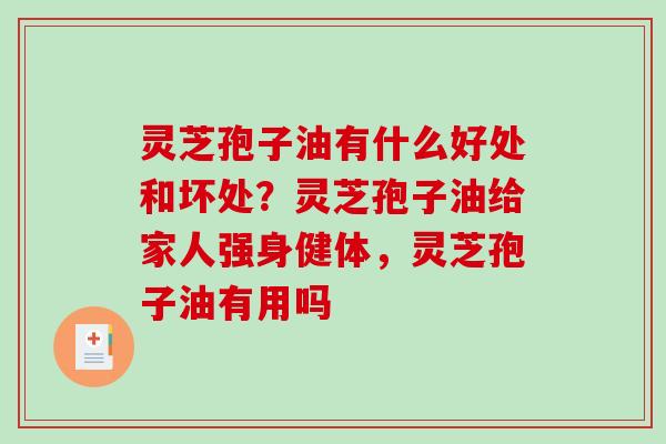 灵芝孢子油有什么好处和坏处？灵芝孢子油给家人强身健体，灵芝孢子油有用吗