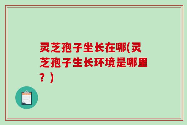 灵芝孢子坐长在哪(灵芝孢子生长环境是哪里？)