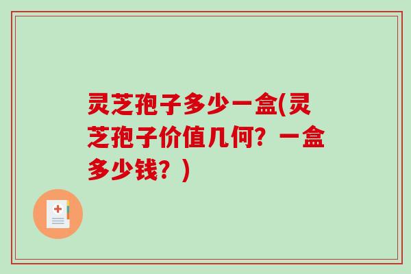 灵芝孢子多少一盒(灵芝孢子价值几何？一盒多少钱？)
