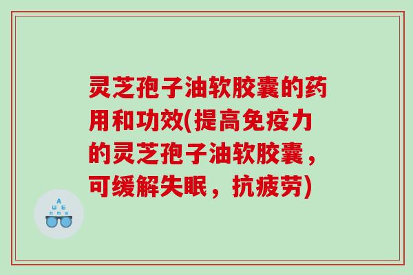 灵芝孢子油软胶囊的药用和功效(提高免疫力的灵芝孢子油软胶囊，可缓解，)