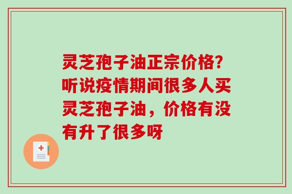 灵芝孢子油正宗价格？听说疫情期间很多人买灵芝孢子油，价格有没有升了很多呀