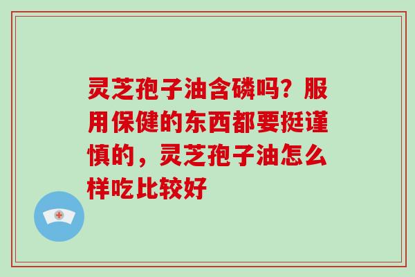 灵芝孢子油含磷吗？服用保健的东西都要挺谨慎的，灵芝孢子油怎么样吃比较好