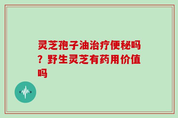 灵芝孢子油吗？野生灵芝有药用价值吗