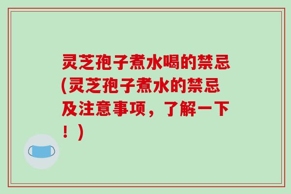 灵芝孢子煮水喝的禁忌(灵芝孢子煮水的禁忌及注意事项，了解一下！)