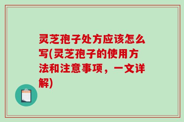 灵芝孢子处方应该怎么写(灵芝孢子的使用方法和注意事项，一文详解)
