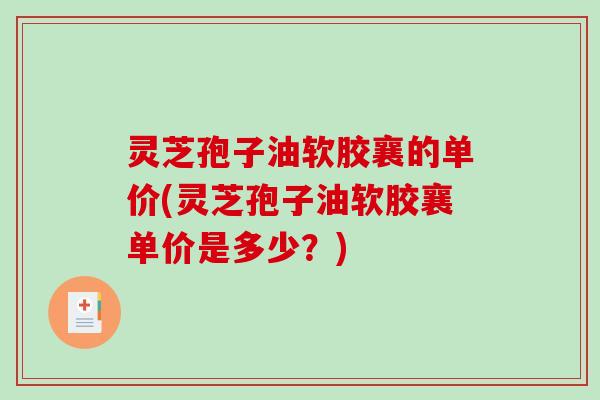 灵芝孢子油软胶襄的单价(灵芝孢子油软胶襄单价是多少？)