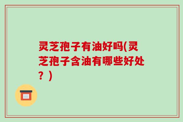 灵芝孢子有油好吗(灵芝孢子含油有哪些好处？)