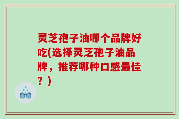 灵芝孢子油哪个品牌好吃(选择灵芝孢子油品牌，推荐哪种口感佳？)