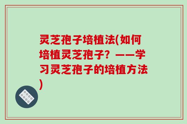 灵芝孢子培植法(如何培植灵芝孢子？——学习灵芝孢子的培植方法)