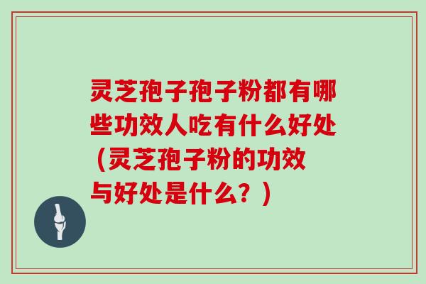 灵芝孢子孢子粉都有哪些功效人吃有什么好处 (灵芝孢子粉的功效与好处是什么？)