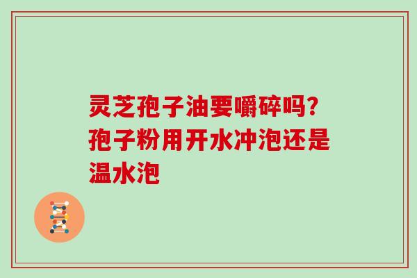 灵芝孢子油要嚼碎吗？孢子粉用开水冲泡还是温水泡
