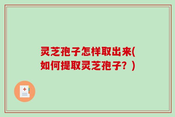 灵芝孢子怎样取出来(如何提取灵芝孢子？)