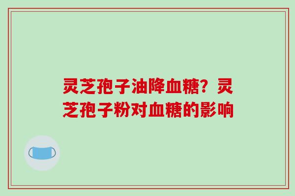 灵芝孢子油降？灵芝孢子粉对的影响