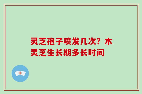 灵芝孢子喷发几次？木灵芝生长期多长时间