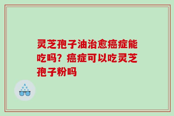 灵芝孢子油愈症能吃吗？症可以吃灵芝孢子粉吗