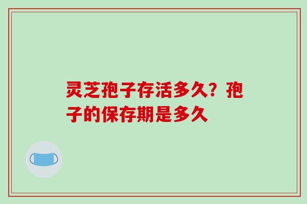 灵芝孢子存活多久？孢子的保存期是多久