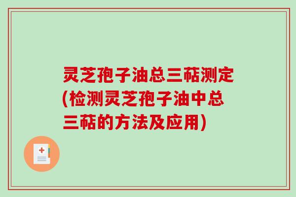灵芝孢子油总三萜测定(检测灵芝孢子油中总三萜的方法及应用)