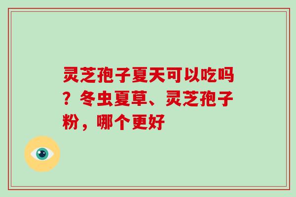 灵芝孢子夏天可以吃吗？冬虫夏草、灵芝孢子粉，哪个更好