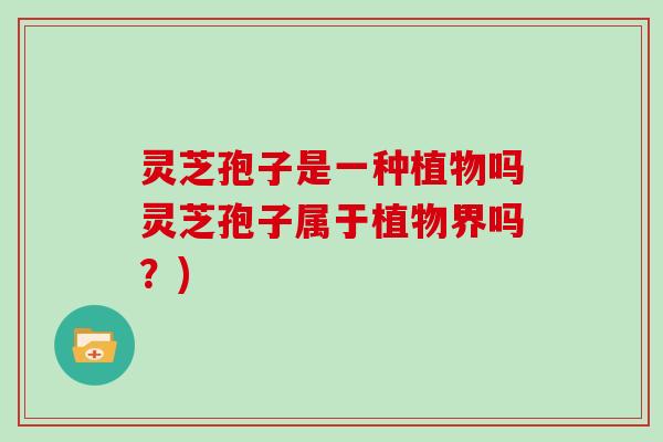 灵芝孢子是一种植物吗灵芝孢子属于植物界吗？)