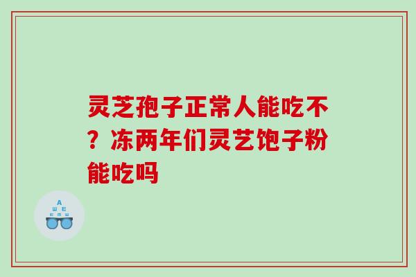 灵芝孢子正常人能吃不？冻两年们灵艺饱子粉能吃吗