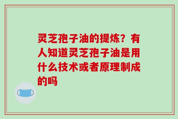 灵芝孢子油的提炼？有人知道灵芝孢子油是用什么技术或者原理制成的吗