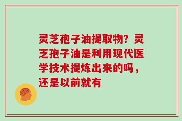 灵芝孢子油提取物？灵芝孢子油是利用现代医学技术提炼出来的吗，还是以前就有