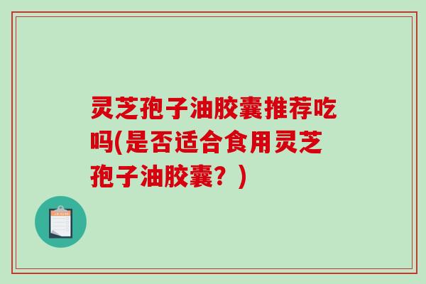 灵芝孢子油胶囊推荐吃吗(是否适合食用灵芝孢子油胶囊？)