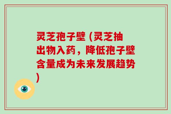 灵芝孢子壁 (灵芝抽出物入药，降低孢子壁含量成为未来发展趋势)