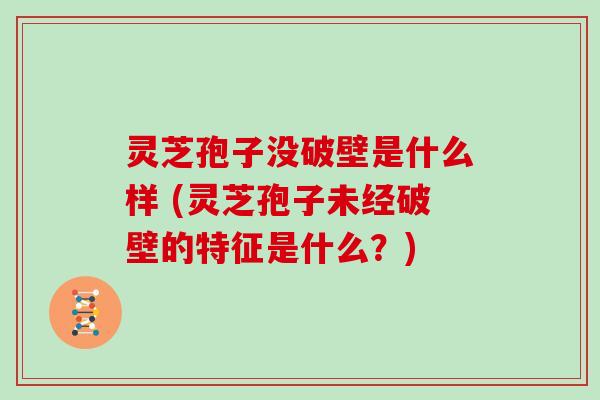灵芝孢子没破壁是什么样 (灵芝孢子未经破壁的特征是什么？)