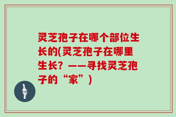 灵芝孢子在哪个部位生长的(灵芝孢子在哪里生长？——寻找灵芝孢子的“家”)