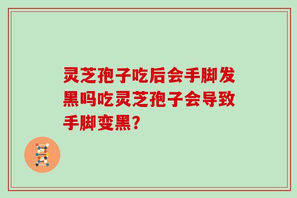 灵芝孢子吃后会手脚发黑吗吃灵芝孢子会导致手脚变黑？