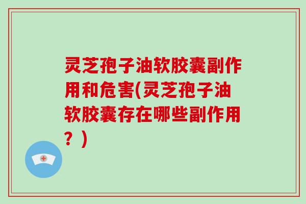 灵芝孢子油软胶囊副作用和危害(灵芝孢子油软胶囊存在哪些副作用?) 灵芝孢子油软胶囊副作用和危害(灵芝孢子油软胶囊存在哪些副作用?)