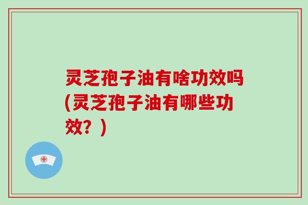 灵芝孢子油有啥功效吗(灵芝孢子油有哪些功效?) 灵芝孢子油有啥功效吗(灵芝孢子油有哪些功效?)