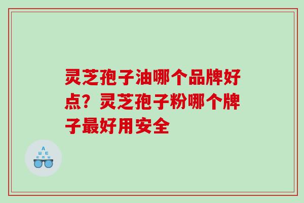 灵芝孢子油哪个品牌好点?灵芝孢子粉哪个牌子好用安全 灵芝孢子油哪个品牌好点?灵芝孢子粉哪个牌子好用安全