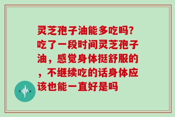灵芝孢子油能多吃吗?吃了一段时间灵芝孢子油,感觉身体挺舒服的,不继续吃的话身体应该也能一直好是吗 灵芝孢子油能多吃吗?吃了一段时间灵芝孢子油,感觉身体挺舒服的,不继续吃的话身体应该也能一直好是吗