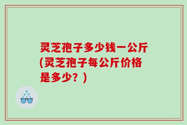 灵芝孢子多少钱一公斤(灵芝孢子每公斤价格是多少?) 灵芝孢子多少钱一公斤(灵芝孢子每公斤价格是多少?)