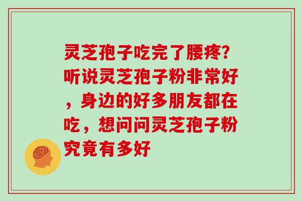 灵芝孢子吃完了腰疼?听说灵芝孢子粉非常好,身边的好多朋友都在吃,想问问灵芝孢子粉究竟有多好 灵芝孢子吃完了腰疼?听说灵芝孢子粉非常好,身边的好多朋友都在吃,想问问灵芝孢子粉究竟有多好