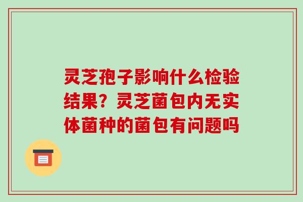灵芝孢子影响什么检验结果?灵芝菌包内无实体菌种的菌包有问题吗 灵芝孢子影响什么检验结果?灵芝菌包内无实体菌种的菌包有问题吗