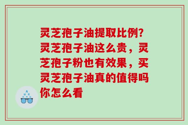 灵芝孢子油提取比例？灵芝孢子油这么贵，灵芝孢子粉也有效果，买灵芝孢子油真的值得吗你怎么看