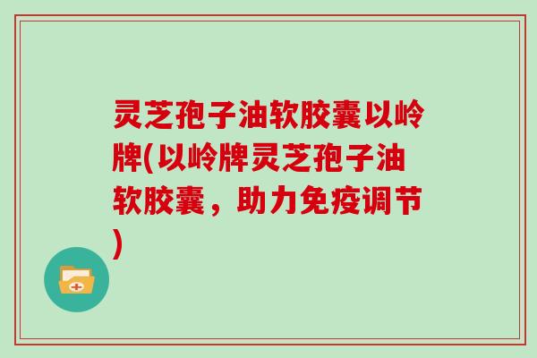 灵芝孢子油软胶囊以岭牌(以岭牌灵芝孢子油软胶囊,助力免疫调节) 灵芝孢子油软胶囊以岭牌(以岭牌灵芝孢子油软胶囊,助力免疫调节)