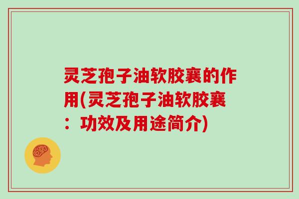 灵芝孢子油软胶襄的作用(灵芝孢子油软胶襄：功效及用途简介)