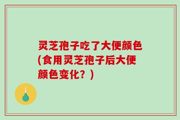 灵芝孢子吃了大便颜色(食用灵芝孢子后大便颜色变化？)
