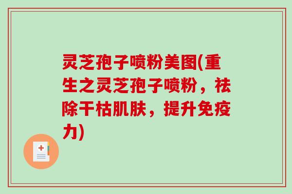 灵芝孢子喷粉美图(重生之灵芝孢子喷粉，祛除干枯，提升免疫力)