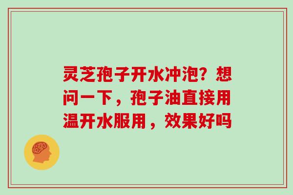 灵芝孢子开水冲泡?想问一下,孢子油直接用温开水服用,效果好吗 灵芝孢子开水冲泡?想问一下,孢子油直接用温开水服用,效果好吗