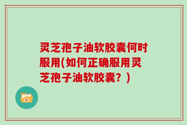 灵芝孢子油软胶囊何时服用(如何正确服用灵芝孢子油软胶囊?) 灵芝孢子油软胶囊何时服用(如何正确服用灵芝孢子油软胶囊?)