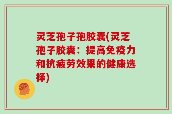 灵芝孢子孢胶囊(灵芝孢子胶囊:提高免疫力和效果的健康选择) 灵芝孢子孢胶囊(灵芝孢子胶囊:提高免疫力和效果的健康选择)