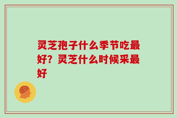 灵芝孢子什么季节吃好?灵芝什么时候采好 灵芝孢子什么季节吃好?灵芝什么时候采好